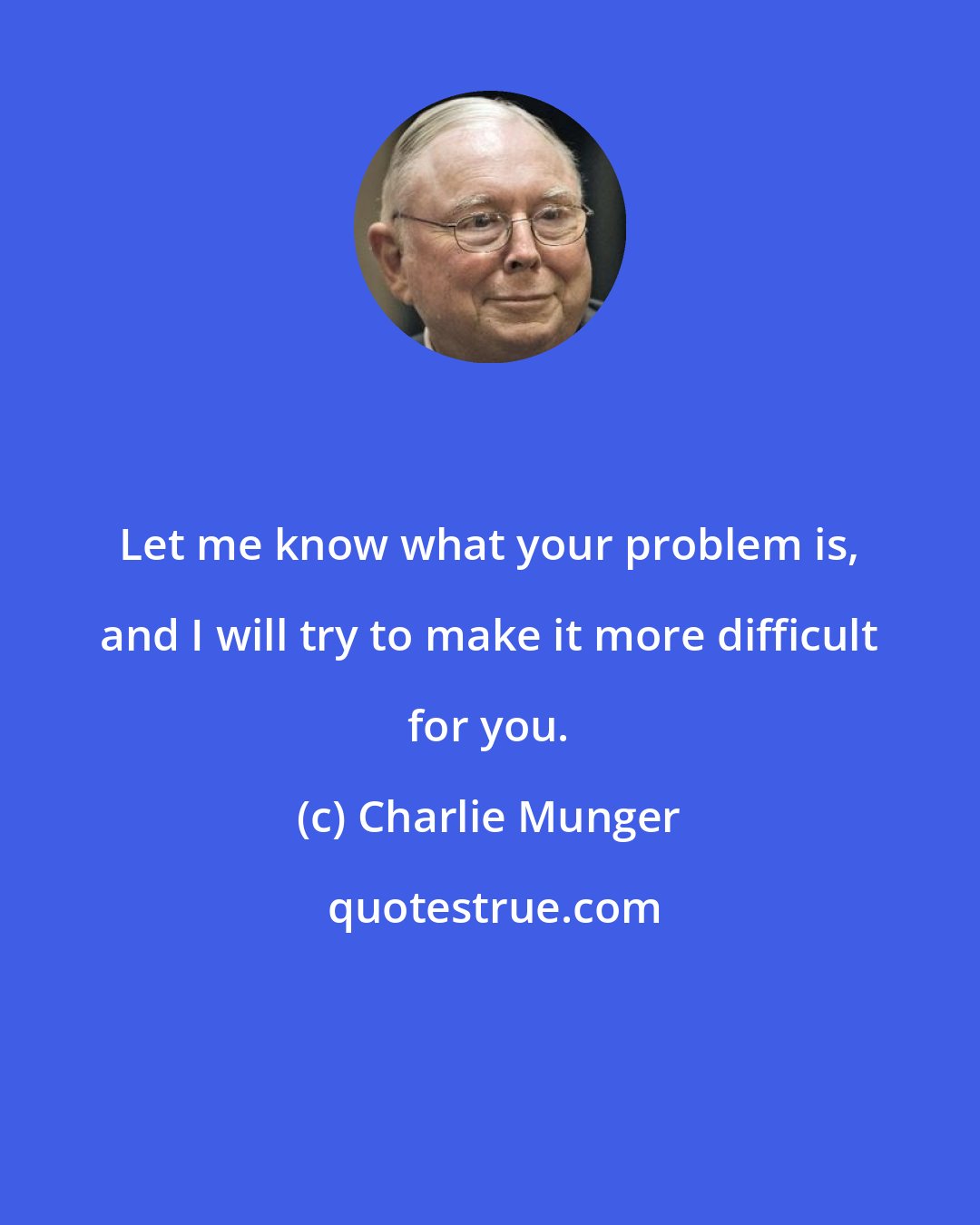 Charlie Munger: Let me know what your problem is, and I will try to make it more difficult for you.