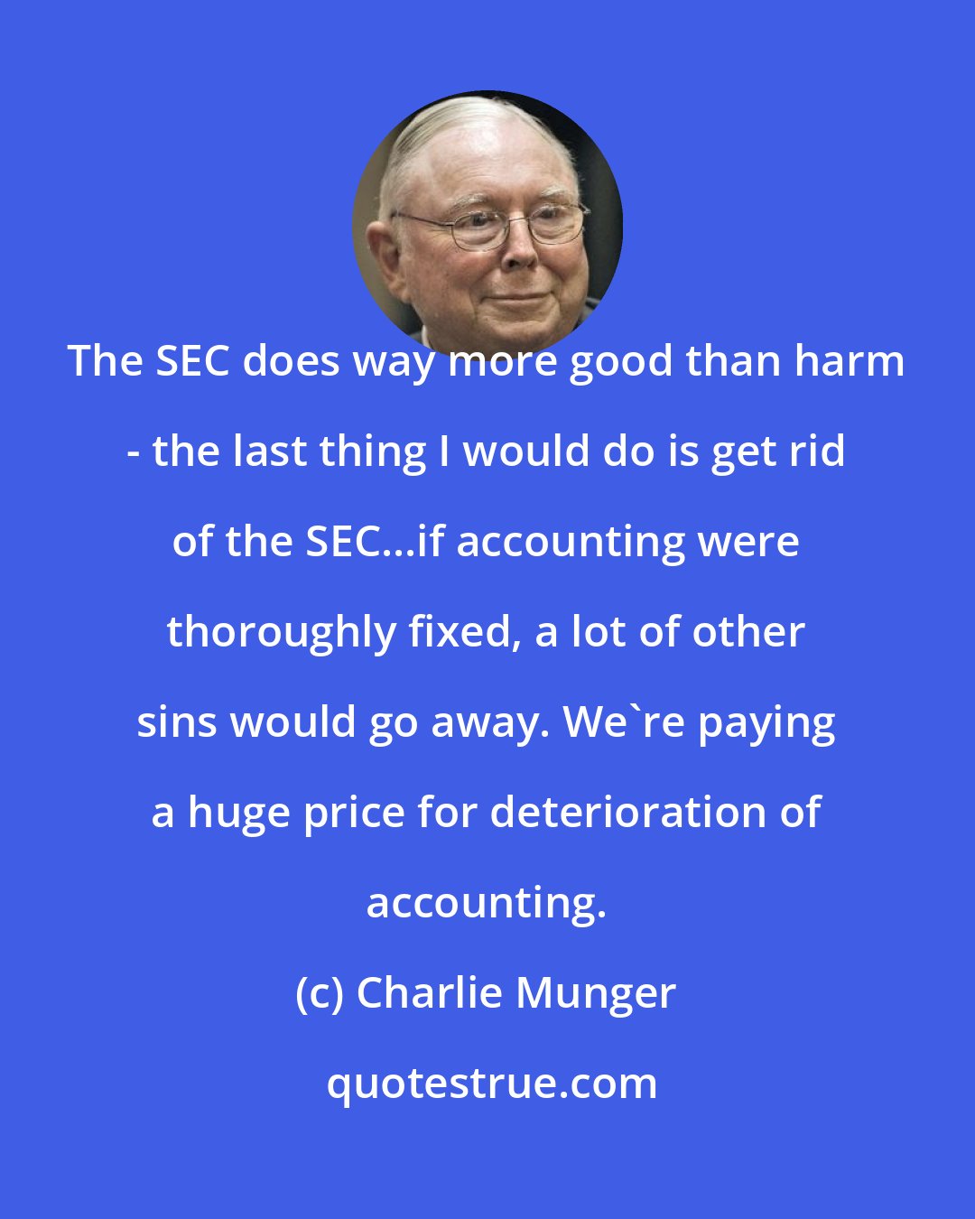 Charlie Munger: The SEC does way more good than harm - the last thing I would do is get rid of the SEC...if accounting were thoroughly fixed, a lot of other sins would go away. We're paying a huge price for deterioration of accounting.