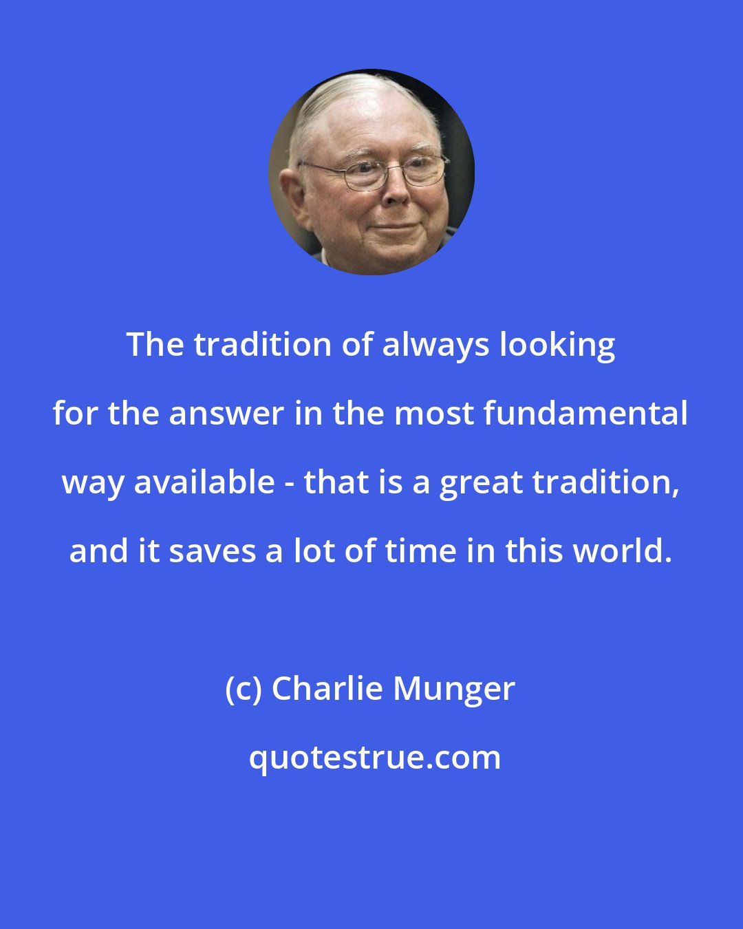 Charlie Munger: The tradition of always looking for the answer in the most fundamental way available - that is a great tradition, and it saves a lot of time in this world.