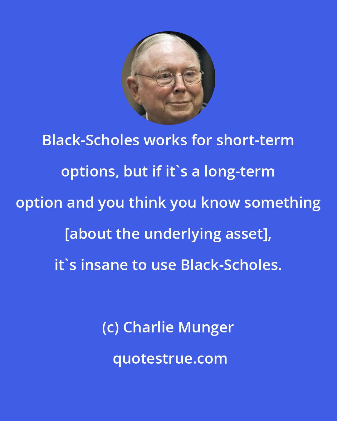 Charlie Munger: Black-Scholes works for short-term options, but if it's a long-term option and you think you know something [about the underlying asset], it's insane to use Black-Scholes.