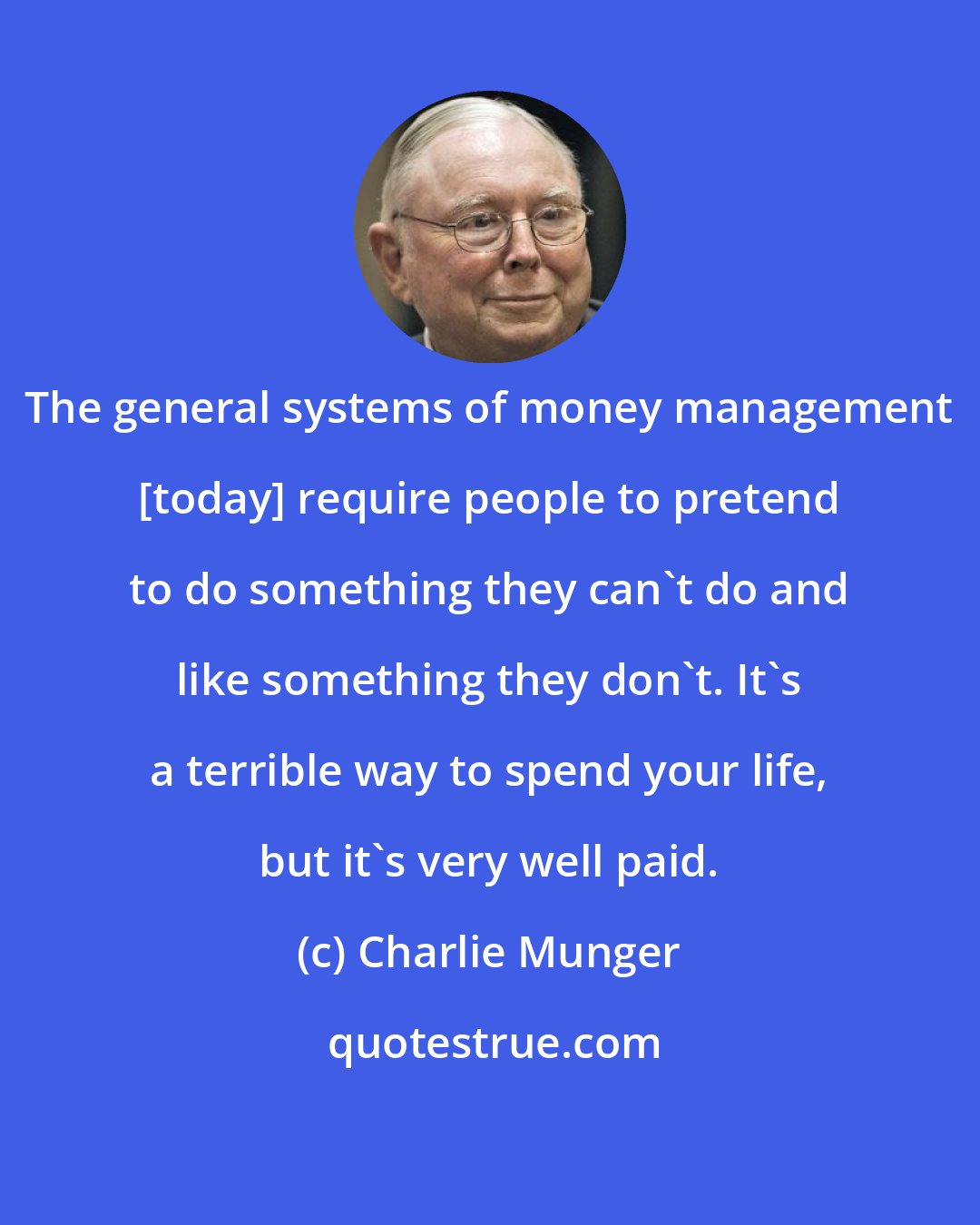 Charlie Munger: The general systems of money management [today] require people to pretend to do something they can't do and like something they don't. It's a terrible way to spend your life, but it's very well paid.