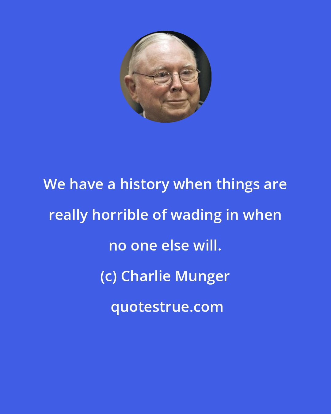 Charlie Munger: We have a history when things are really horrible of wading in when no one else will.