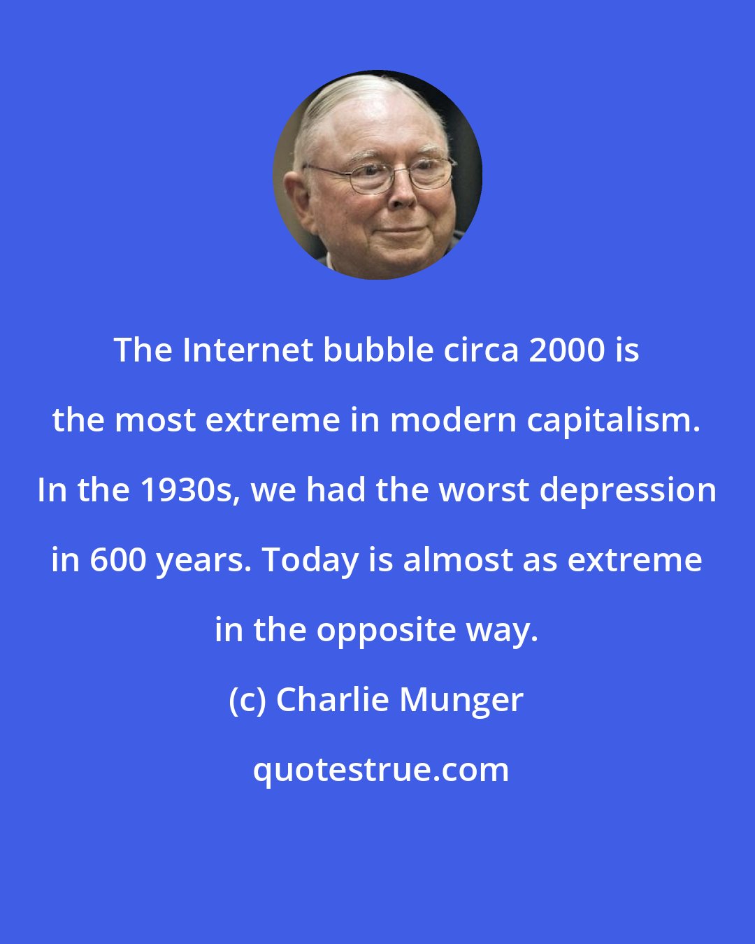 Charlie Munger: The Internet bubble circa 2000 is the most extreme in modern capitalism. In the 1930s, we had the worst depression in 600 years. Today is almost as extreme in the opposite way.