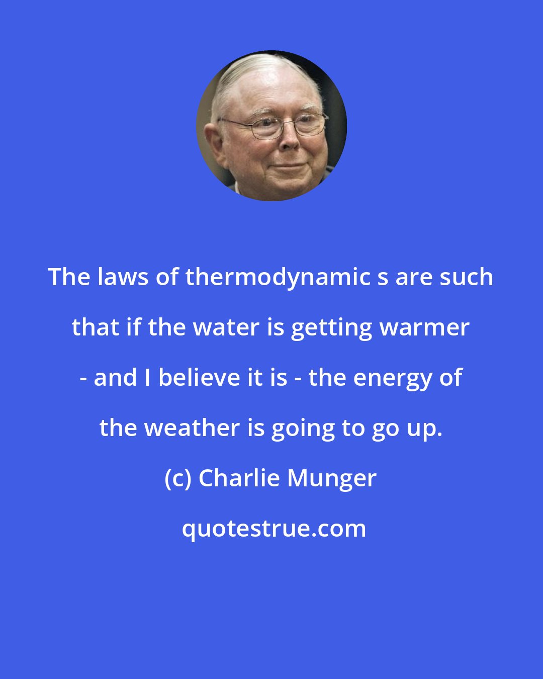 Charlie Munger: The laws of thermodynamic s are such that if the water is getting warmer - and I believe it is - the energy of the weather is going to go up.