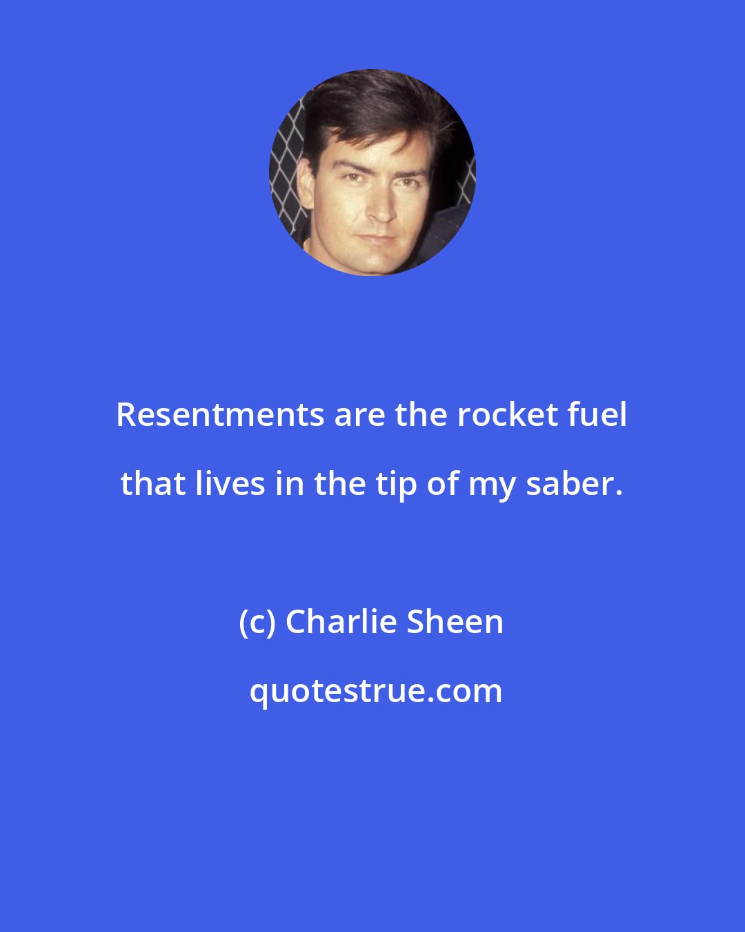 Charlie Sheen: Resentments are the rocket fuel that lives in the tip of my saber.