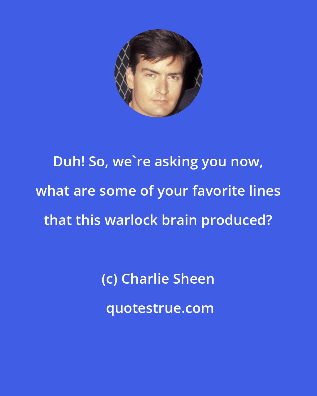 Charlie Sheen: Duh! So, we're asking you now, what are some of your favorite lines that this warlock brain produced?