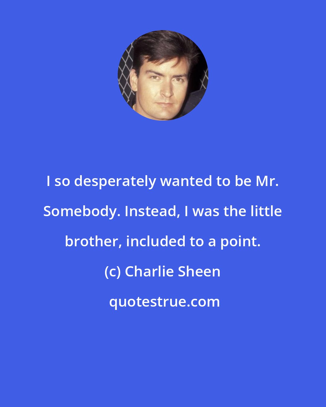 Charlie Sheen: I so desperately wanted to be Mr. Somebody. Instead, I was the little brother, included to a point.
