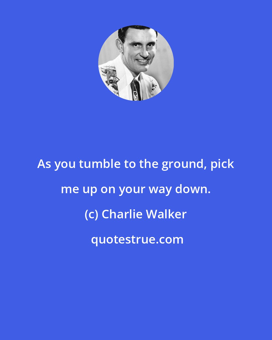 Charlie Walker: As you tumble to the ground, pick me up on your way down.