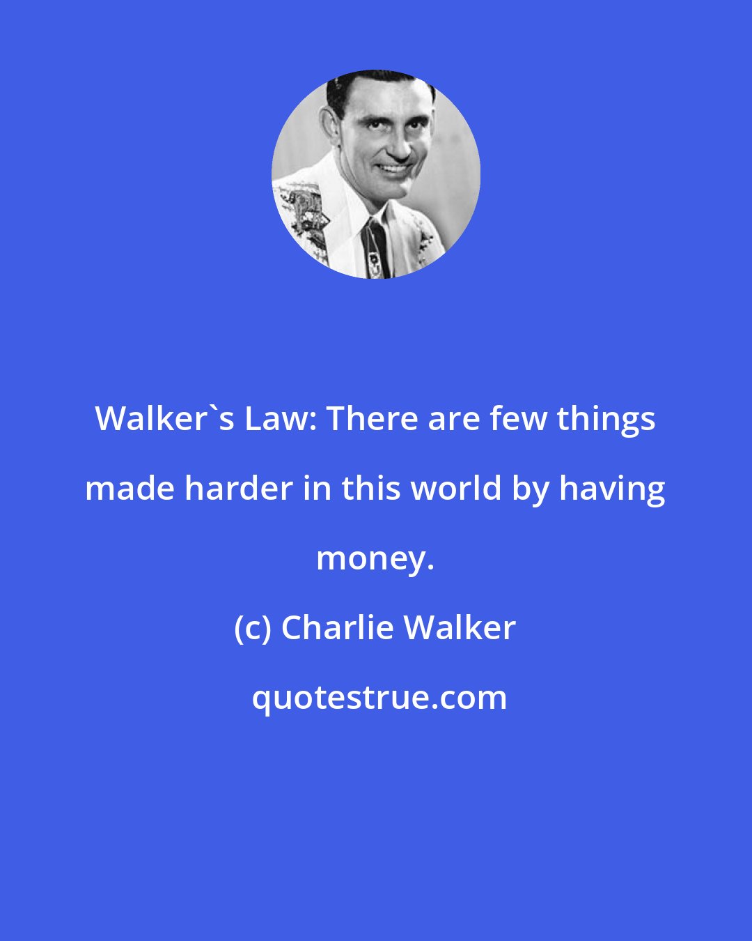 Charlie Walker: Walker's Law: There are few things made harder in this world by having money.