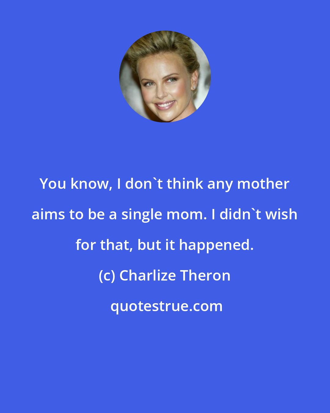 Charlize Theron: You know, I don't think any mother aims to be a single mom. I didn't wish for that, but it happened.