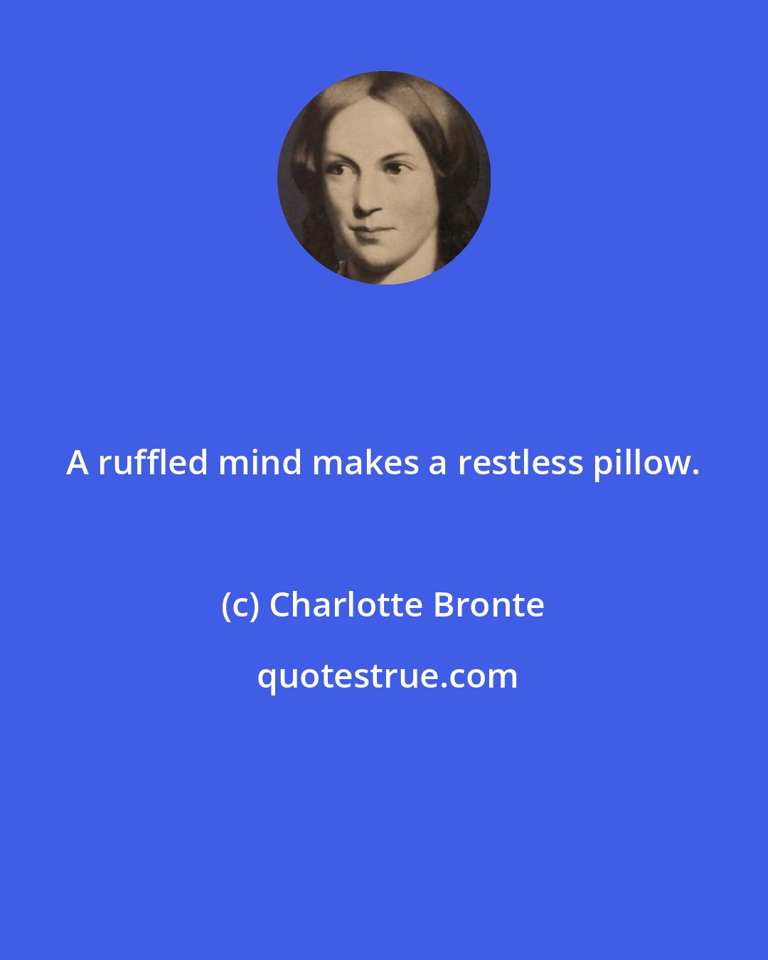 Charlotte Bronte: A ruffled mind makes a restless pillow.
