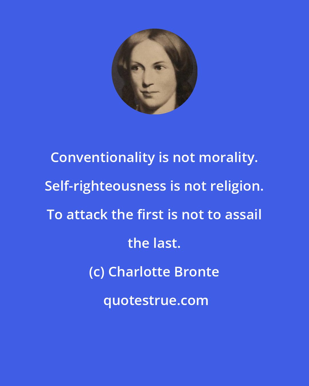Charlotte Bronte: Conventionality is not morality. Self-righteousness is not religion. To attack the first is not to assail the last.