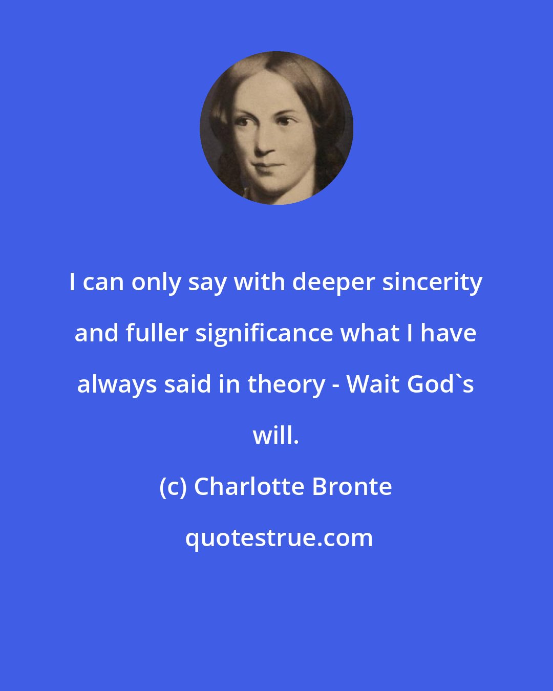 Charlotte Bronte: I can only say with deeper sincerity and fuller significance what I have always said in theory - Wait God's will.