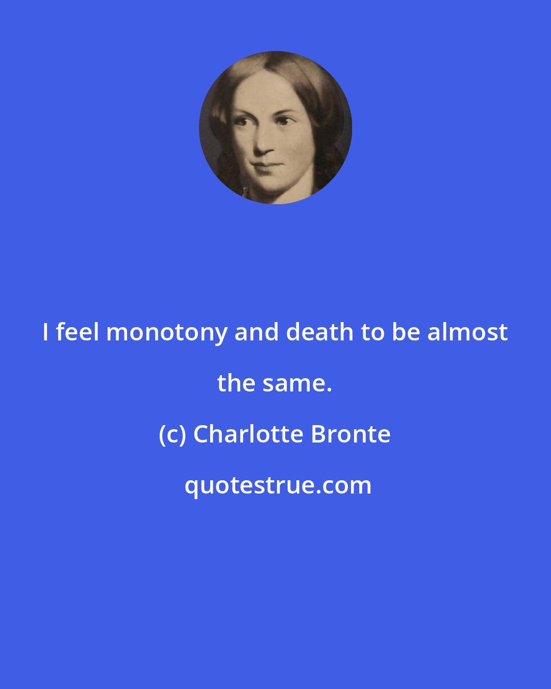 Charlotte Bronte: I feel monotony and death to be almost the same.