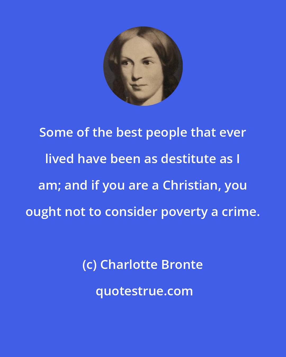 Charlotte Bronte: Some of the best people that ever lived have been as destitute as I am; and if you are a Christian, you ought not to consider poverty a crime.