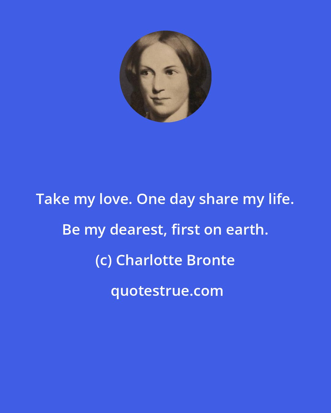Charlotte Bronte: Take my love. One day share my life. Be my dearest, first on earth.