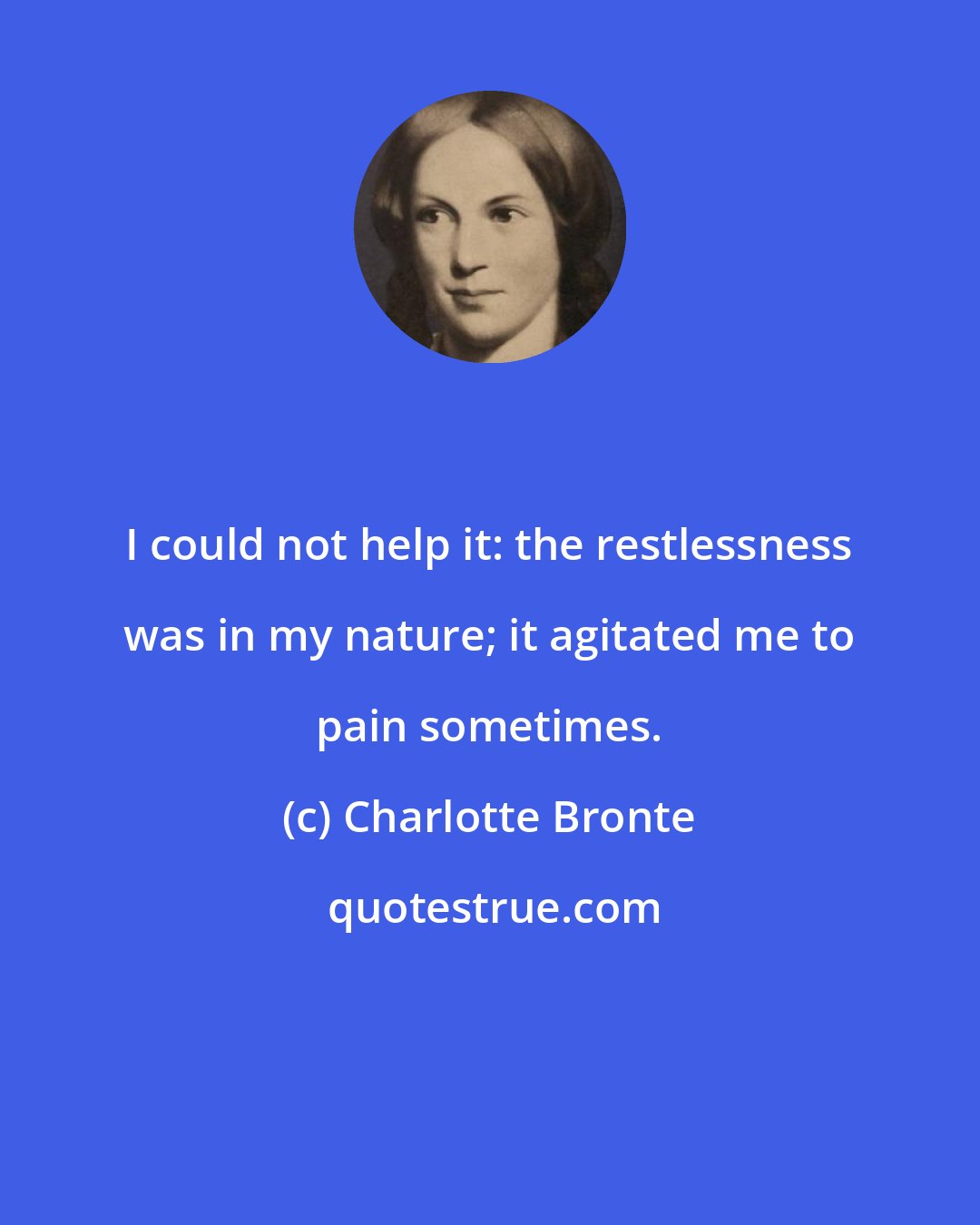 Charlotte Bronte: I could not help it: the restlessness was in my nature; it agitated me to pain sometimes.