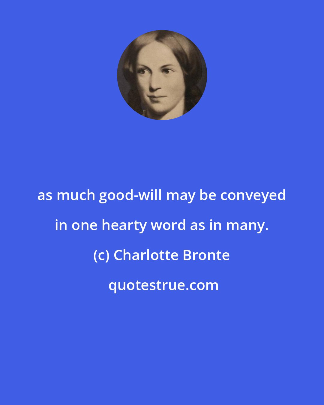 Charlotte Bronte: as much good-will may be conveyed in one hearty word as in many.
