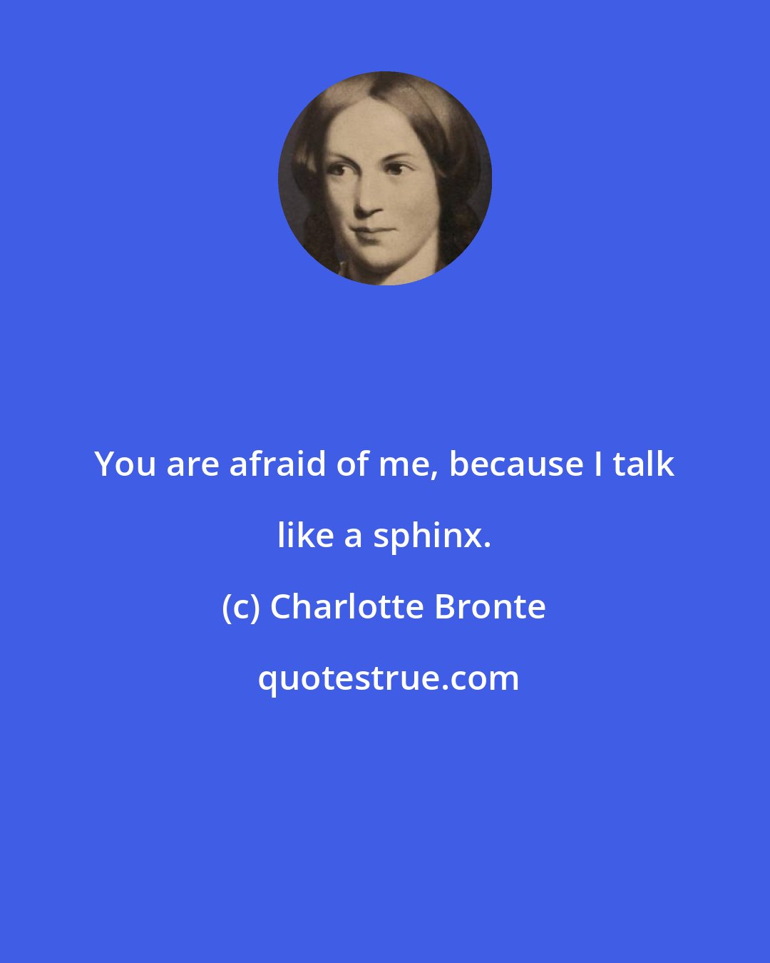 Charlotte Bronte: You are afraid of me, because I talk like a sphinx.