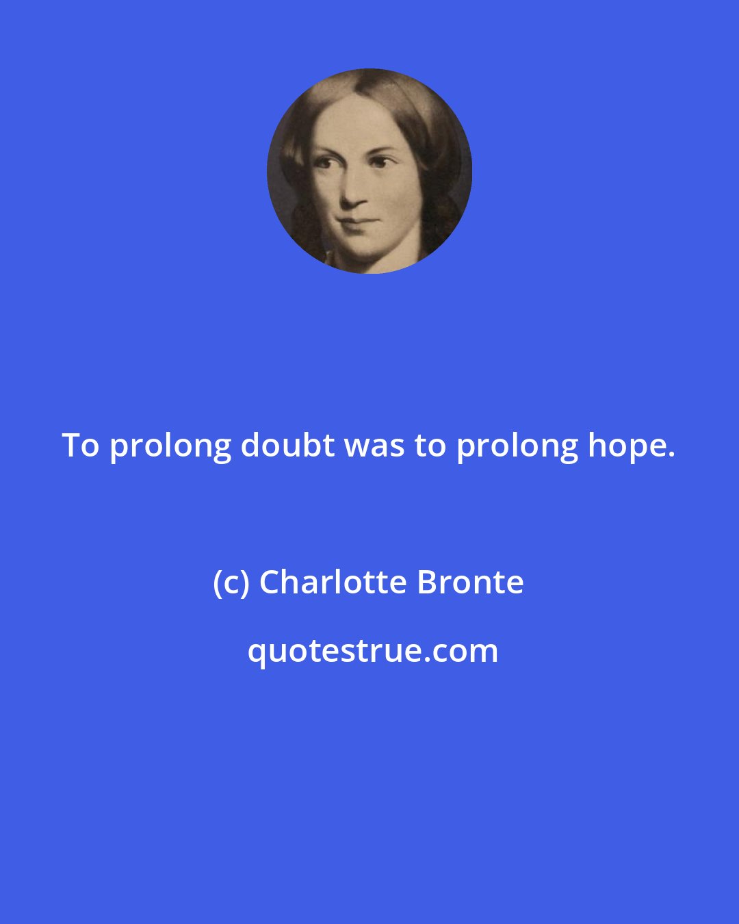 Charlotte Bronte: To prolong doubt was to prolong hope.