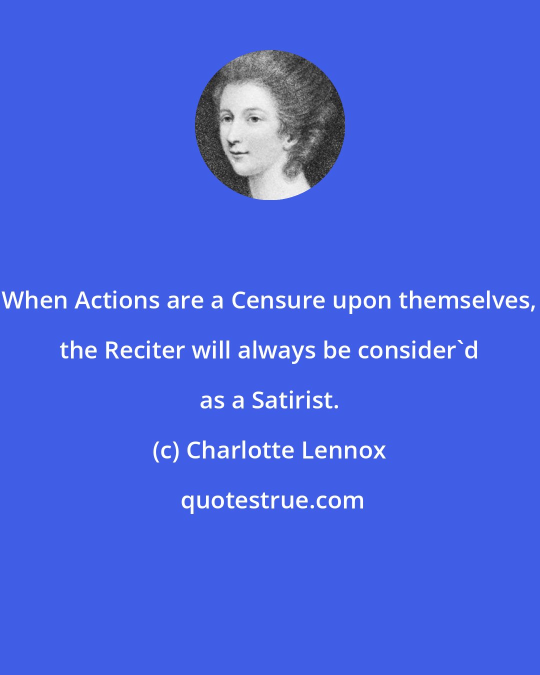Charlotte Lennox: When Actions are a Censure upon themselves, the Reciter will always be consider'd as a Satirist.