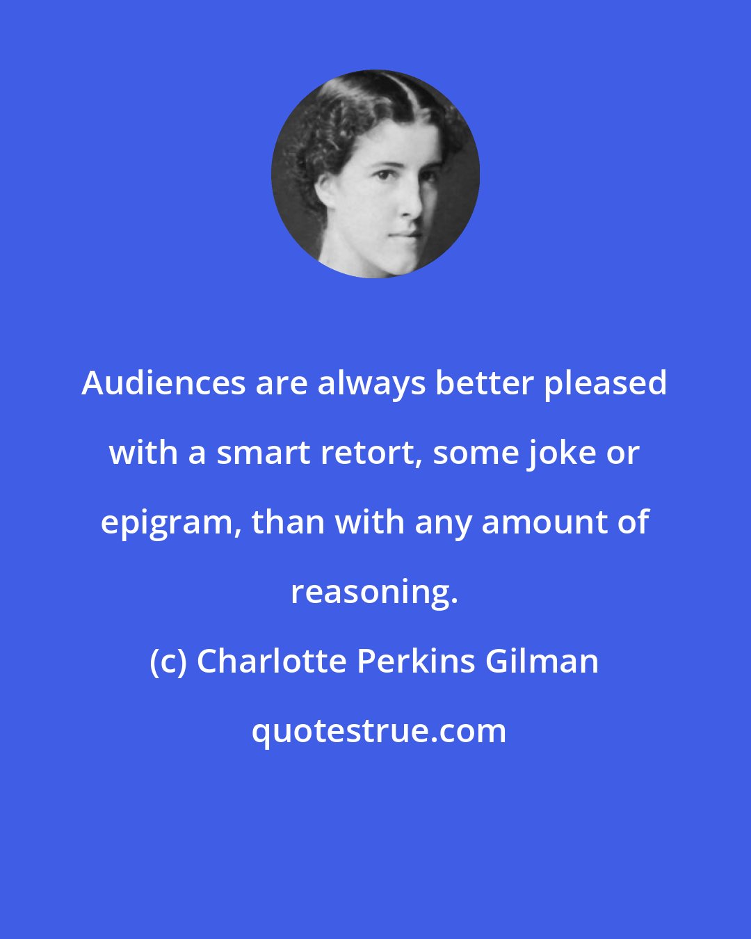 Charlotte Perkins Gilman: Audiences are always better pleased with a smart retort, some joke or epigram, than with any amount of reasoning.