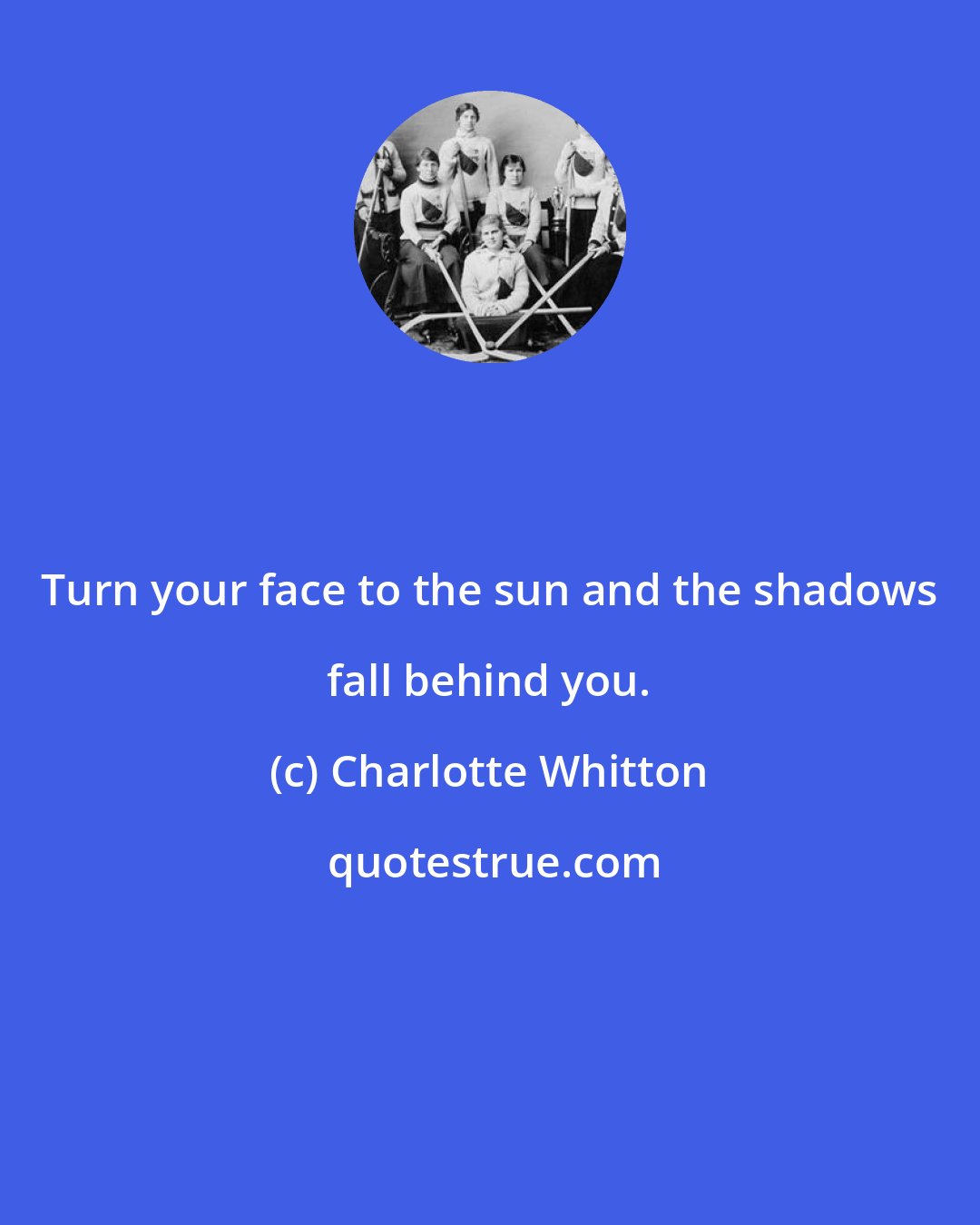 Charlotte Whitton: Turn your face to the sun and the shadows fall behind you.