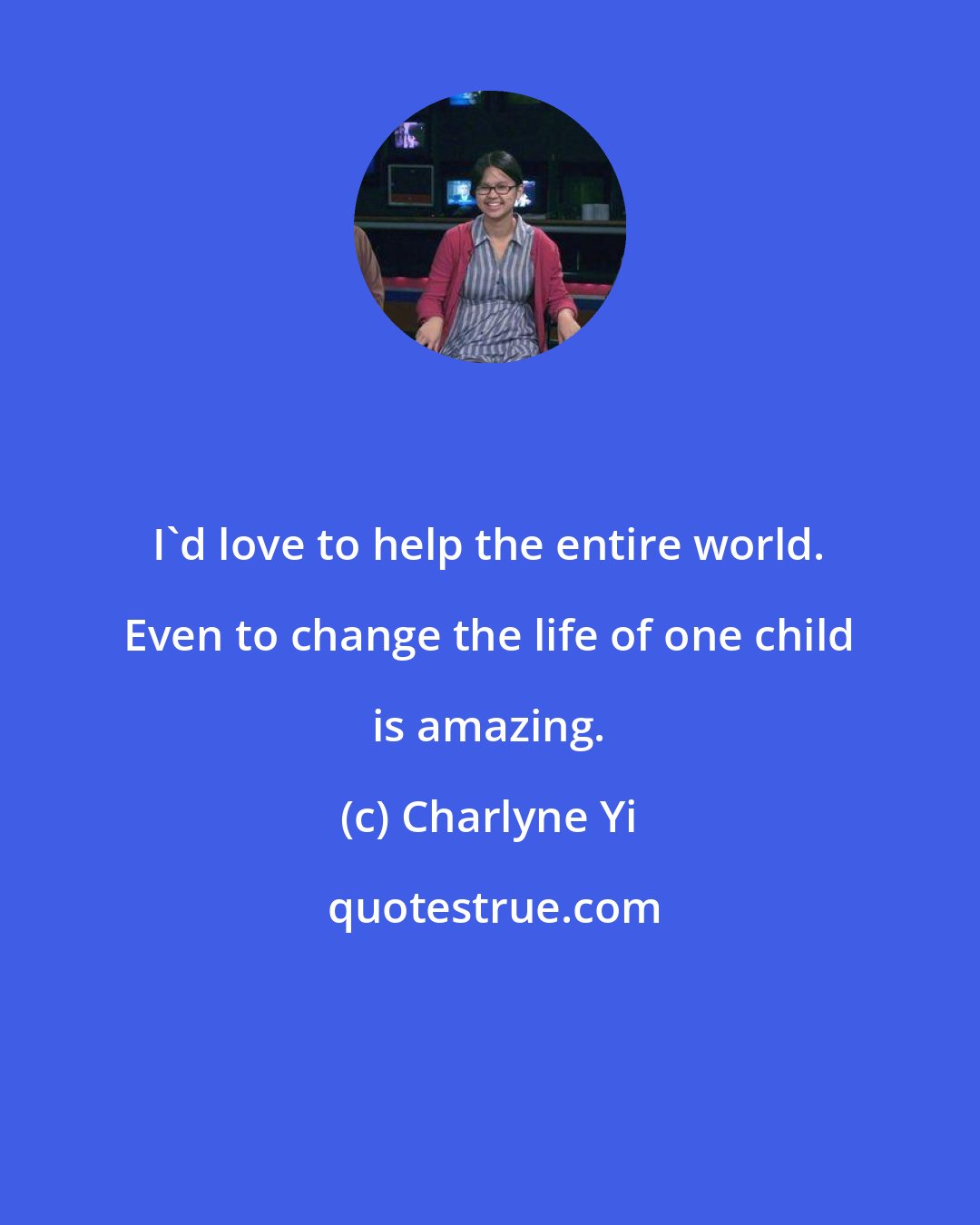 Charlyne Yi: I'd love to help the entire world. Even to change the life of one child is amazing.