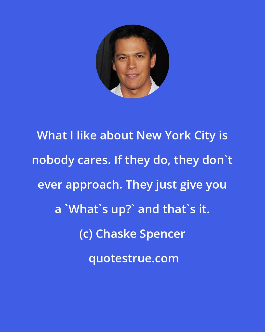 Chaske Spencer: What I like about New York City is nobody cares. If they do, they don't ever approach. They just give you a 'What's up?' and that's it.
