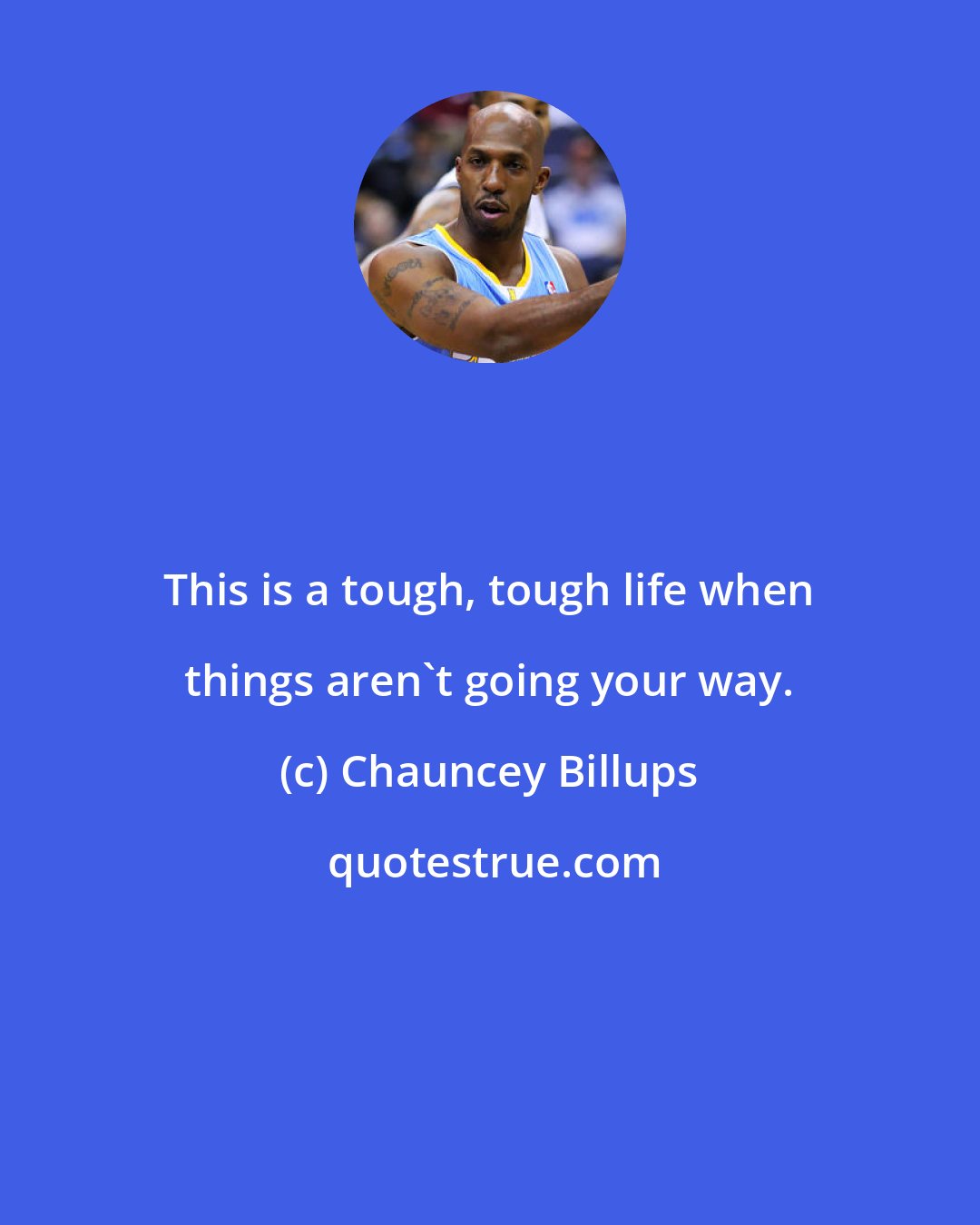 Chauncey Billups: This is a tough, tough life when things aren't going your way.