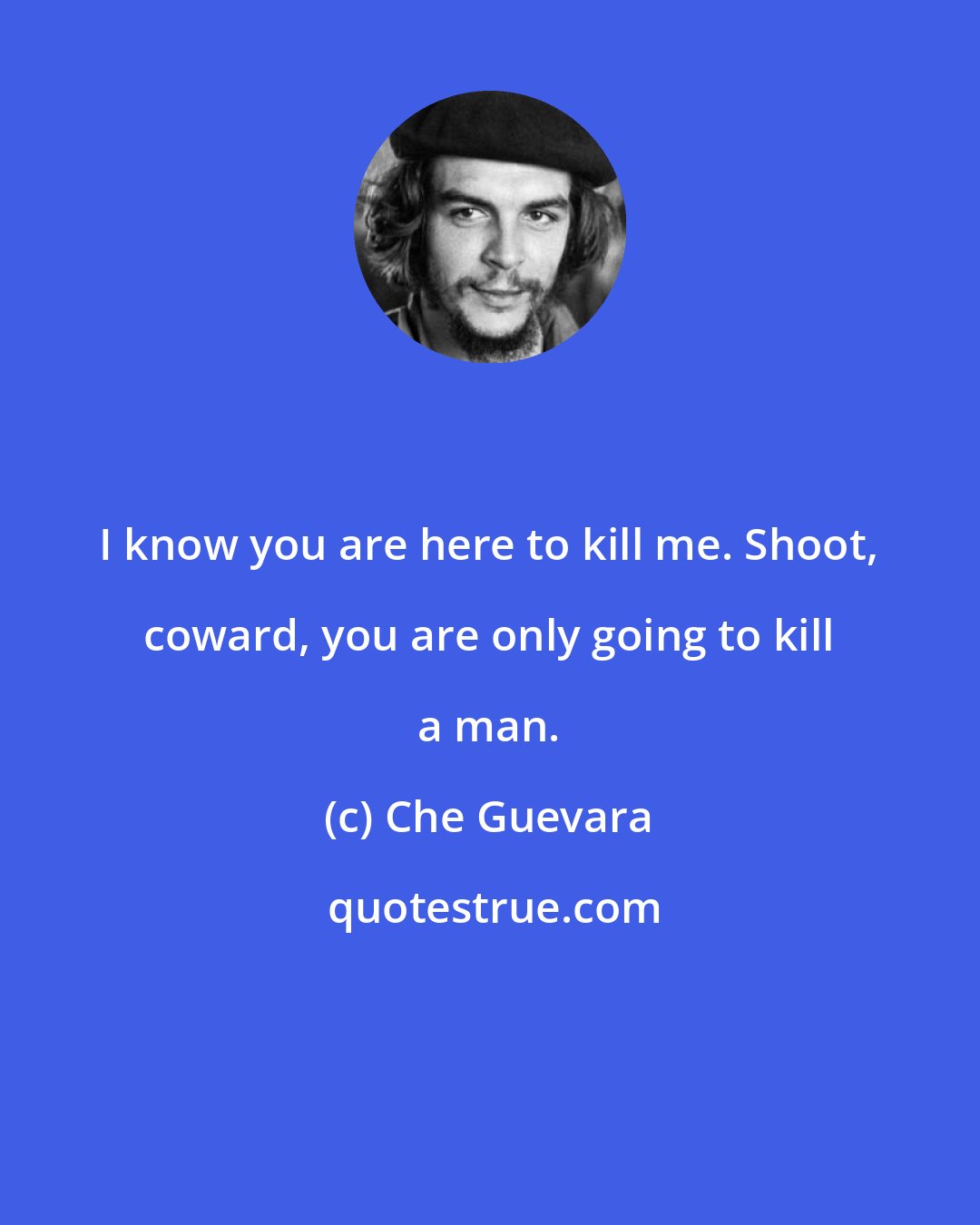 Che Guevara: I know you are here to kill me. Shoot, coward, you are only going to kill a man.