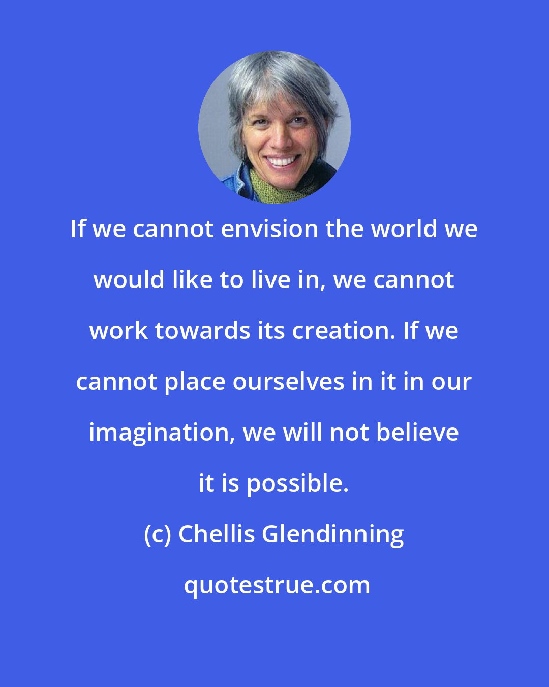 Chellis Glendinning: If we cannot envision the world we would like to live in, we cannot work towards its creation. If we cannot place ourselves in it in our imagination, we will not believe it is possible.