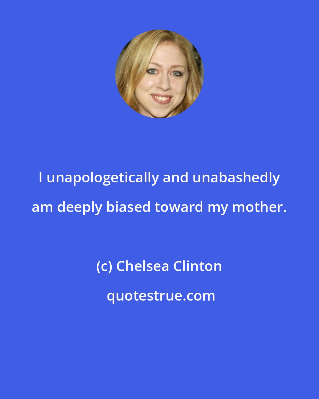 Chelsea Clinton: I unapologetically and unabashedly am deeply biased toward my mother.