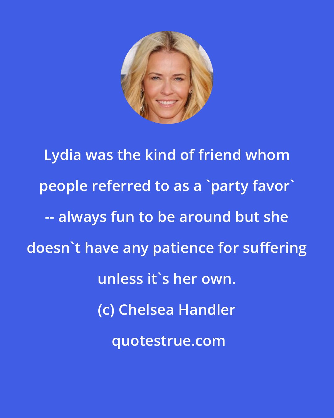 Chelsea Handler: Lydia was the kind of friend whom people referred to as a 'party favor' -- always fun to be around but she doesn't have any patience for suffering unless it's her own.