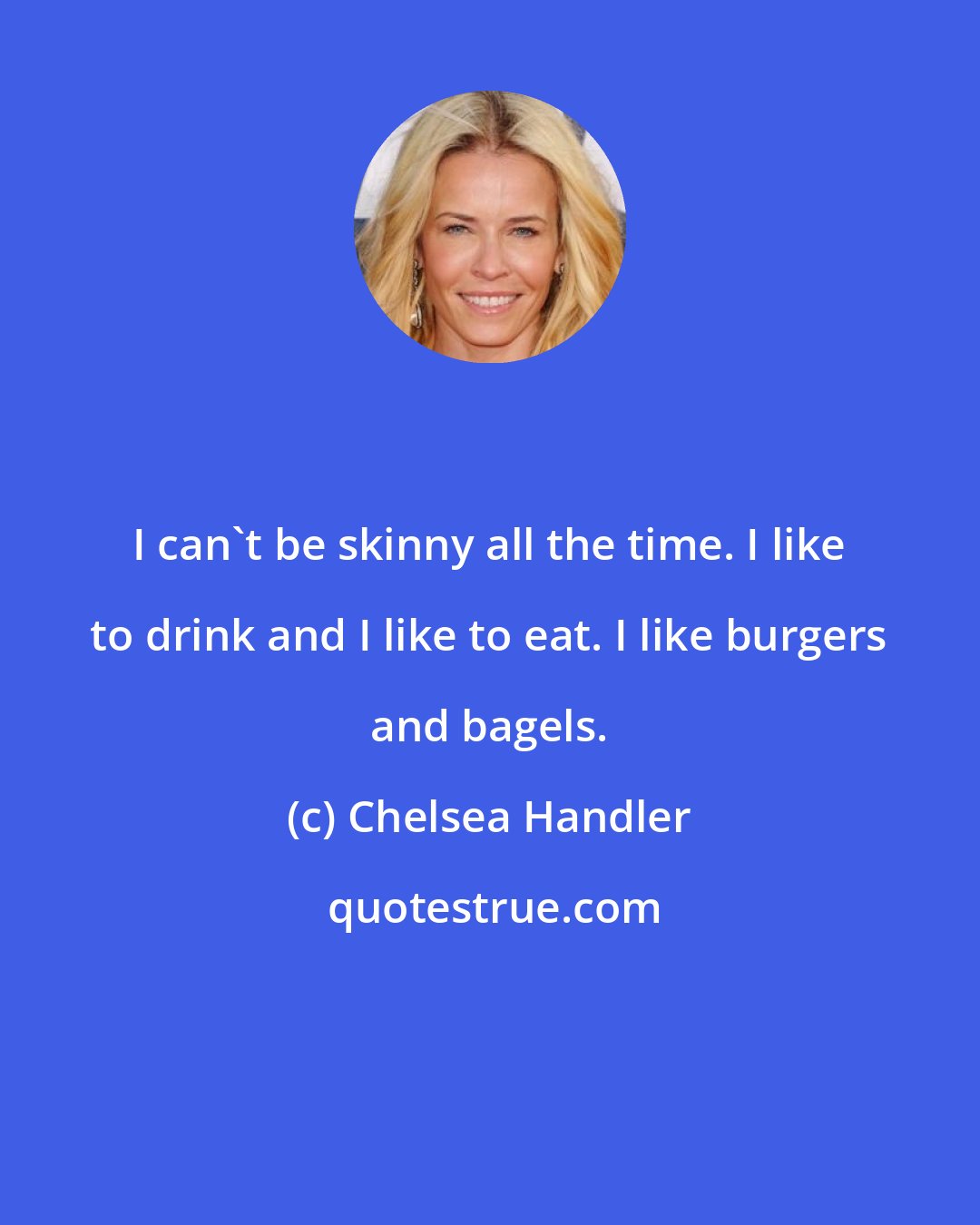 Chelsea Handler: I can't be skinny all the time. I like to drink and I like to eat. I like burgers and bagels.