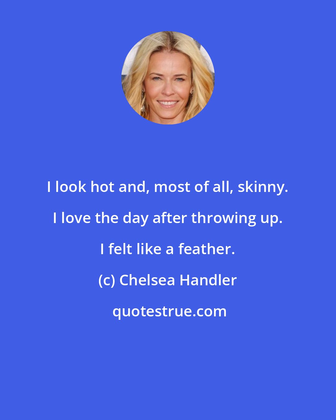 Chelsea Handler: I look hot and, most of all, skinny. I love the day after throwing up. I felt like a feather.