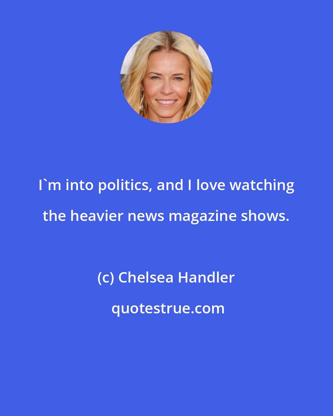 Chelsea Handler: I'm into politics, and I love watching the heavier news magazine shows.