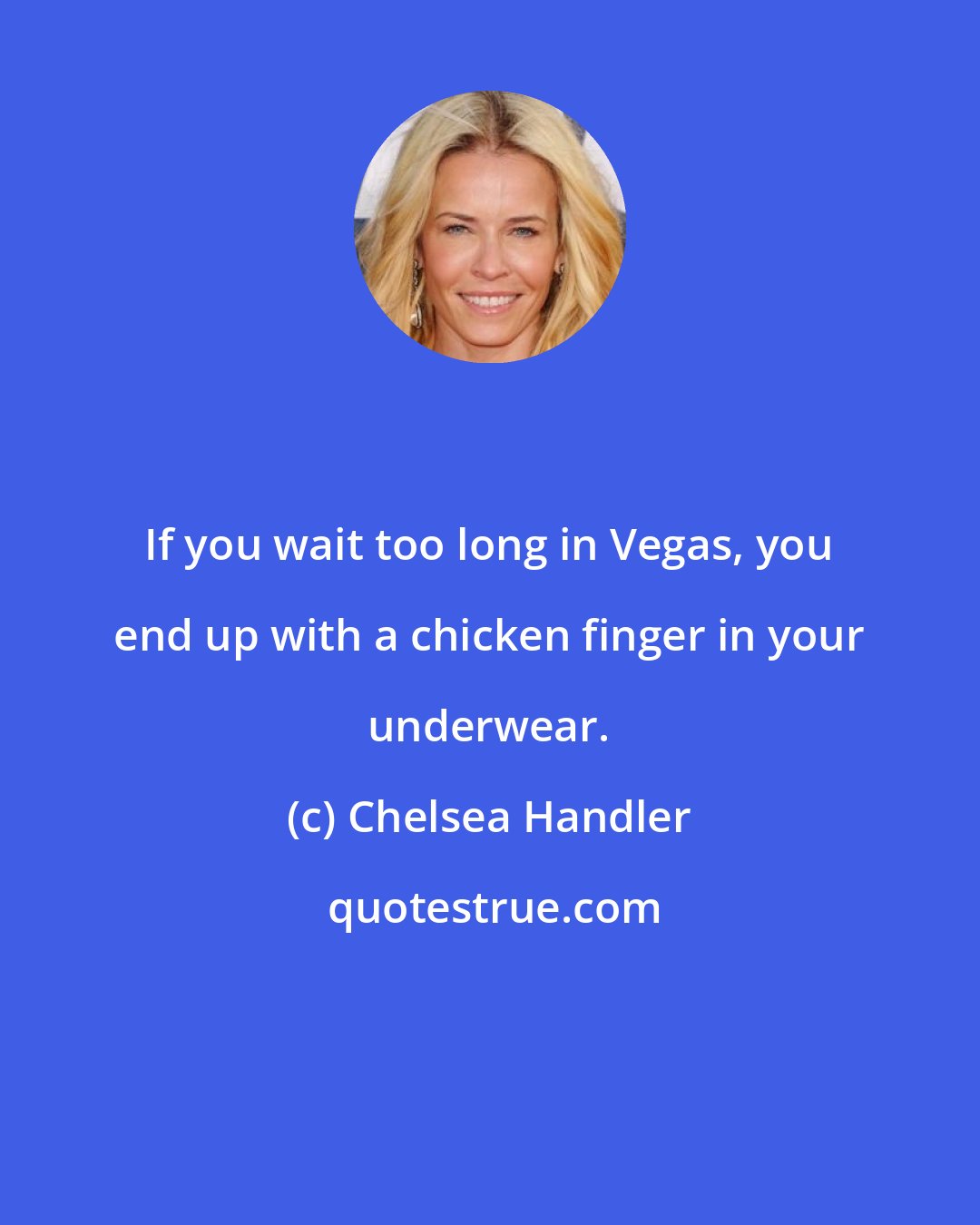 Chelsea Handler: If you wait too long in Vegas, you end up with a chicken finger in your underwear.