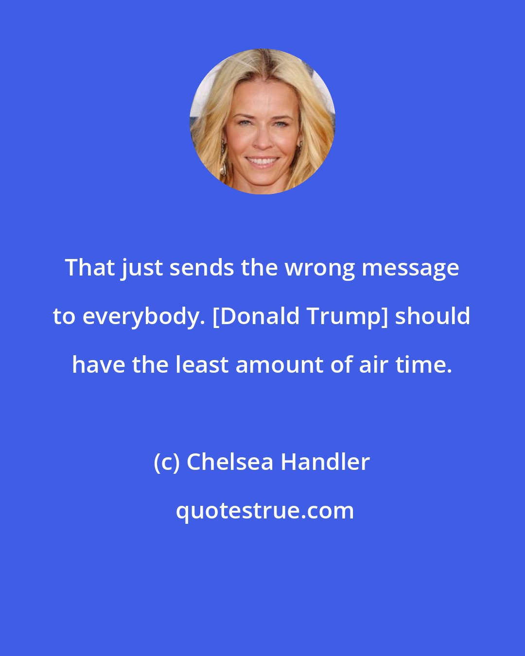 Chelsea Handler: That just sends the wrong message to everybody. [Donald Trump] should have the least amount of air time.