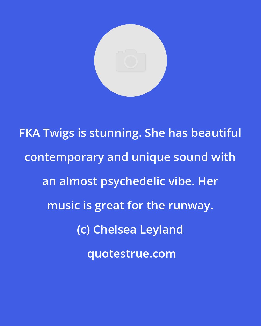 Chelsea Leyland: FKA Twigs is stunning. She has beautiful contemporary and unique sound with an almost psychedelic vibe. Her music is great for the runway.