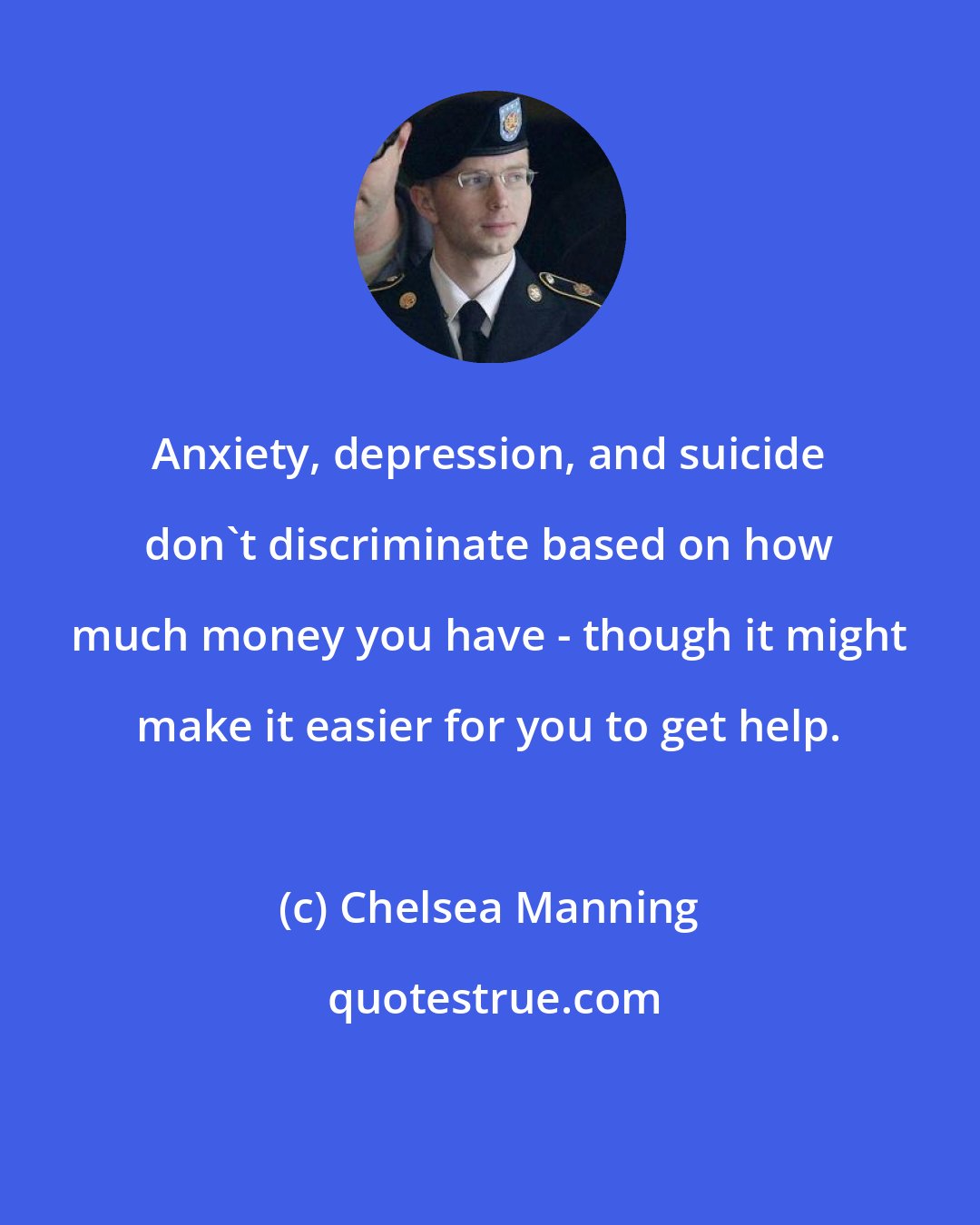 Chelsea Manning: Anxiety, depression, and suicide don't discriminate based on how much money you have - though it might make it easier for you to get help.