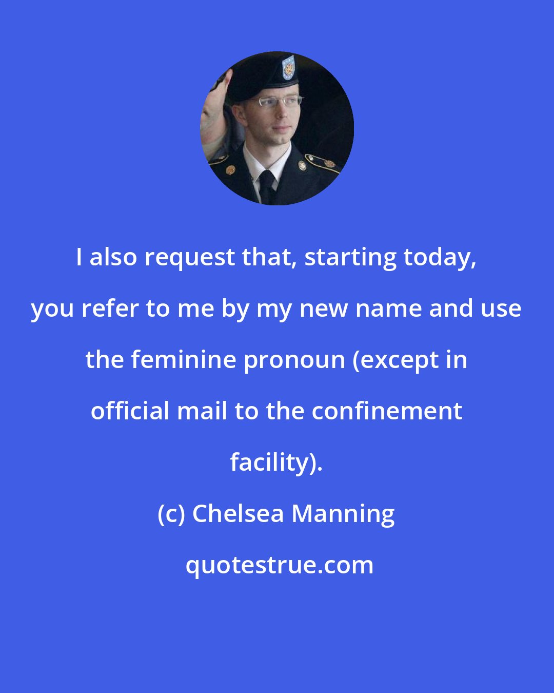 Chelsea Manning: I also request that, starting today, you refer to me by my new name and use the feminine pronoun (except in official mail to the confinement facility).