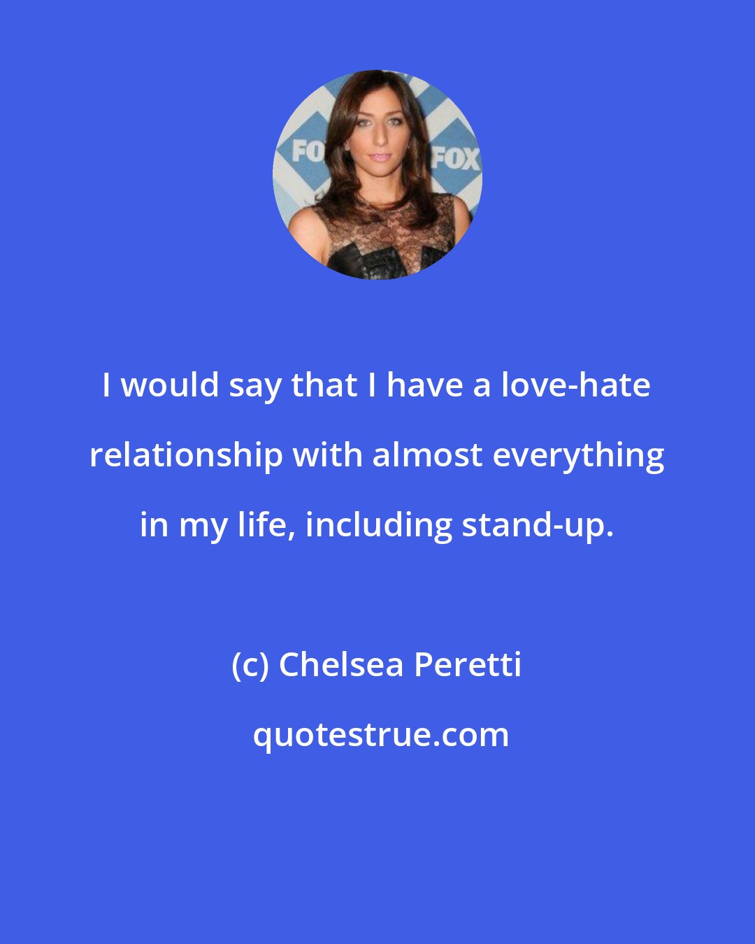 Chelsea Peretti: I would say that I have a love-hate relationship with almost everything in my life, including stand-up.