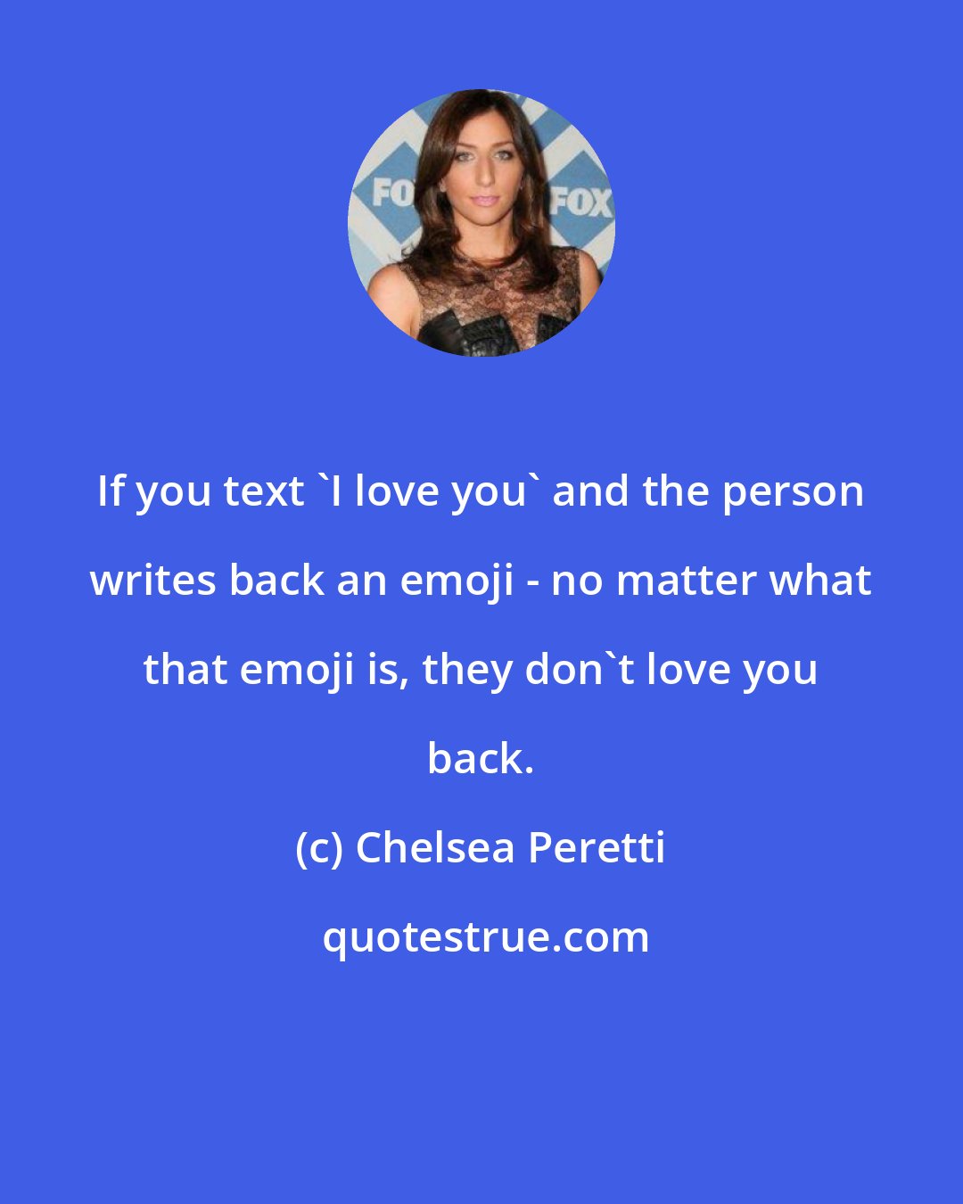 Chelsea Peretti: If you text 'I love you' and the person writes back an emoji - no matter what that emoji is, they don't love you back.