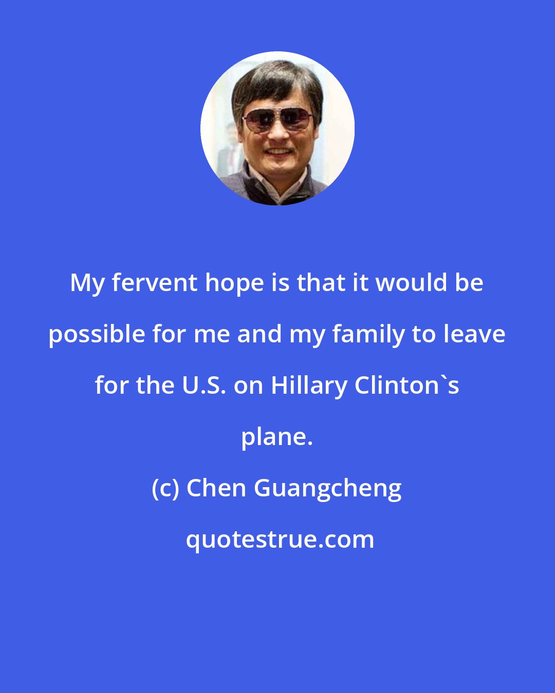 Chen Guangcheng: My fervent hope is that it would be possible for me and my family to leave for the U.S. on Hillary Clinton's plane.