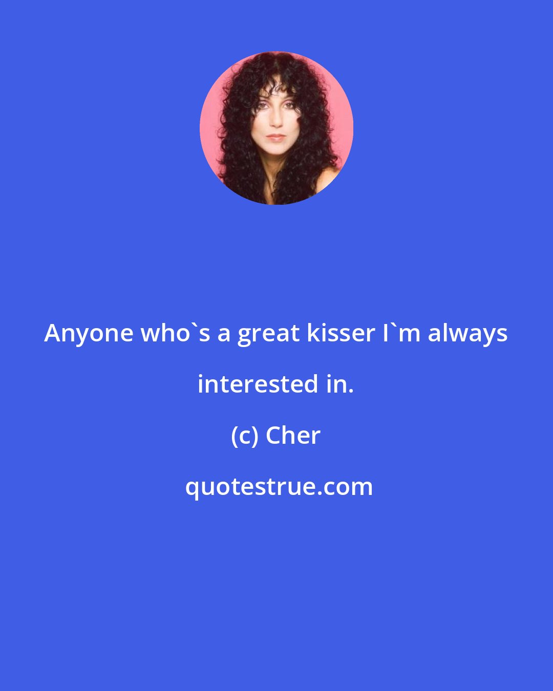 Cher: Anyone who's a great kisser I'm always interested in.