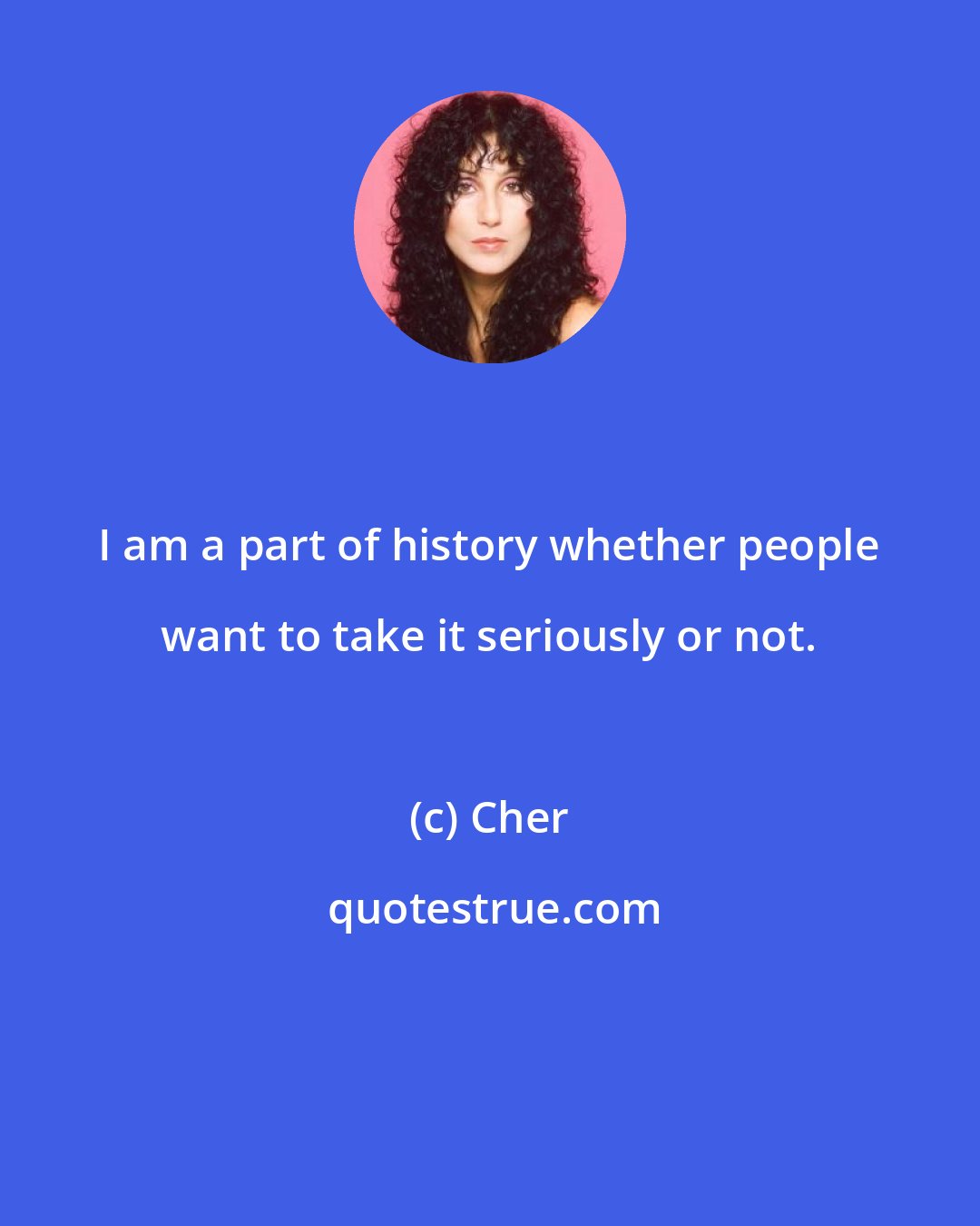 Cher: I am a part of history whether people want to take it seriously or not.