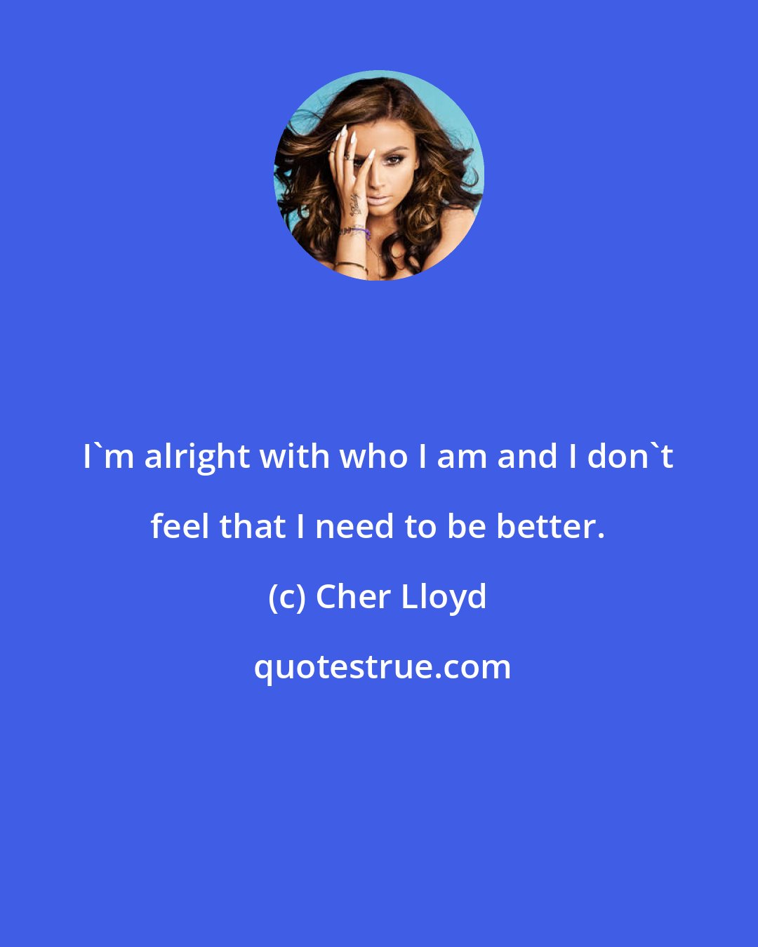 Cher Lloyd: I'm alright with who I am and I don't feel that I need to be better.