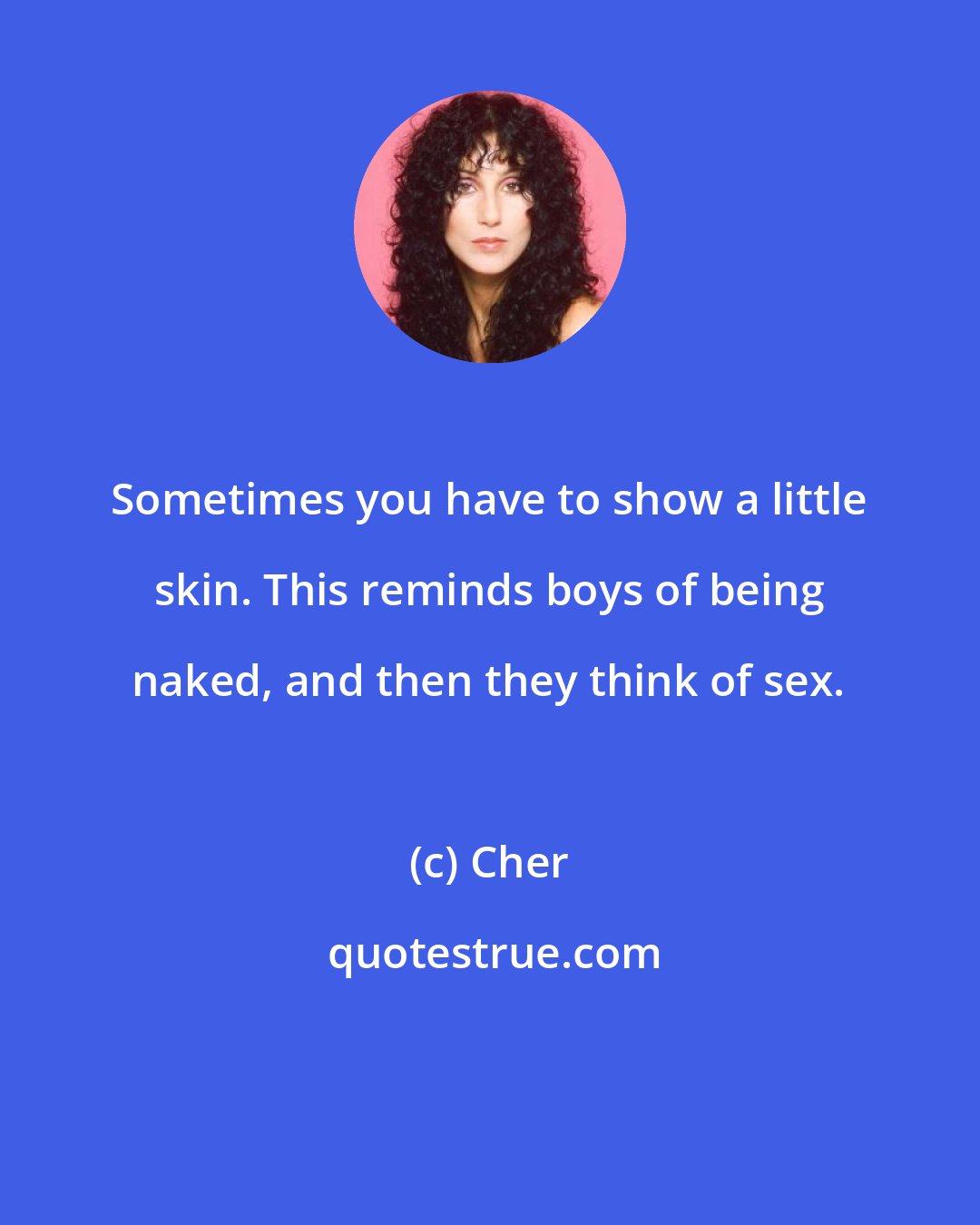 Cher: Sometimes you have to show a little skin. This reminds boys of being naked, and then they think of sex.