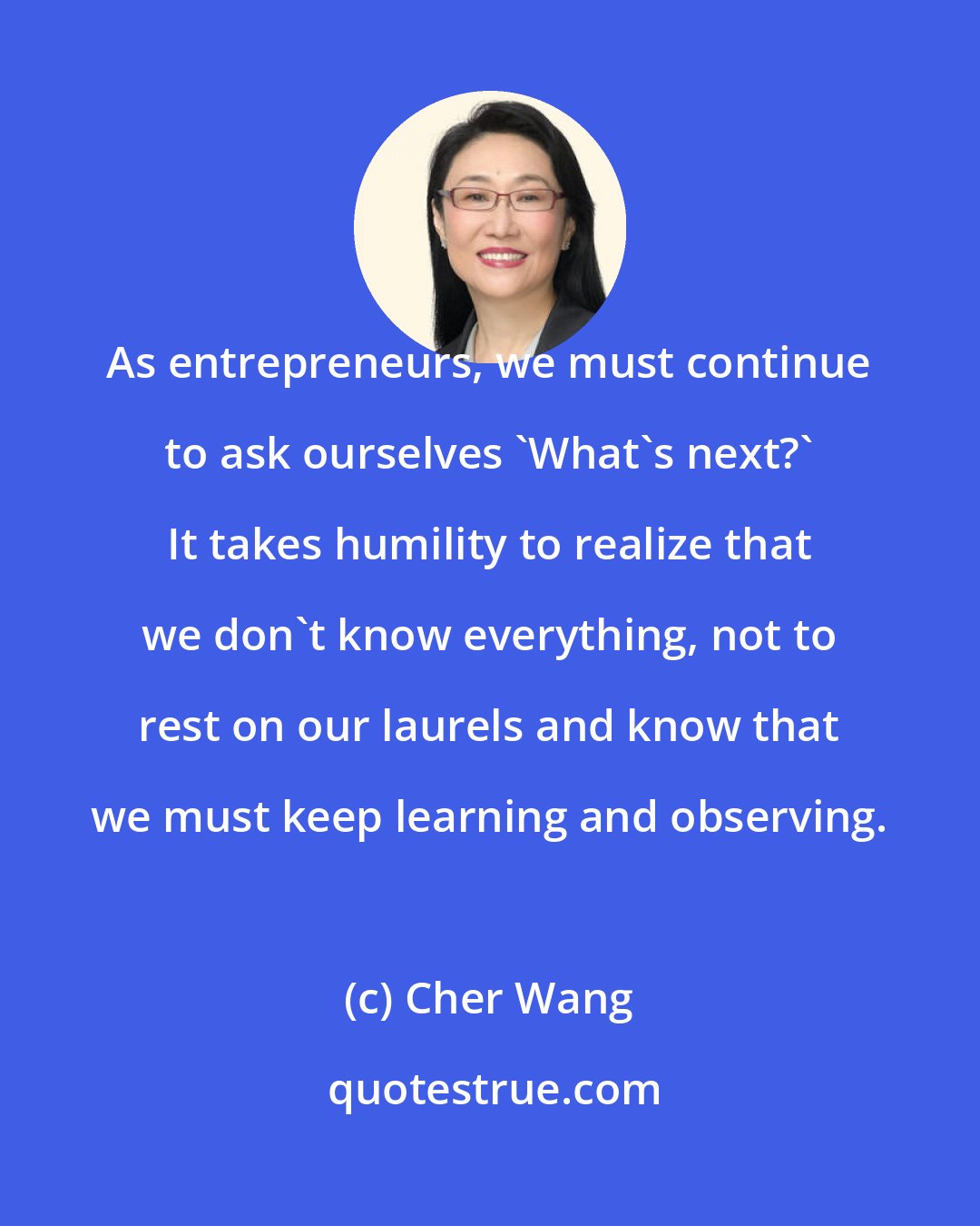 Cher Wang: As entrepreneurs, we must continue to ask ourselves 'What's next?' It takes humility to realize that we don't know everything, not to rest on our laurels and know that we must keep learning and observing.